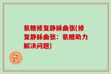 氨糖修复静脉曲张(修复静脉曲张：氨糖助力解决问题)