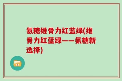 氨糖维骨力红蓝绿(维骨力红蓝绿——氨糖新选择)