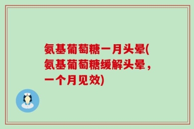氨基葡萄糖一月头晕(氨基葡萄糖缓解头晕，一个月见效)