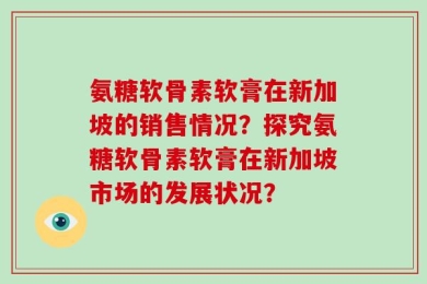 氨糖软骨素软膏在新加坡的销售情况？探究氨糖软骨素软膏在新加坡市场的发展状况？