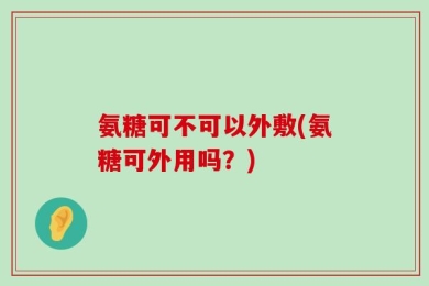 氨糖可不可以外敷(氨糖可外用吗？)