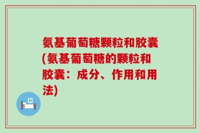 氨基葡萄糖颗粒和胶囊(氨基葡萄糖的颗粒和胶囊：成分、作用和用法)