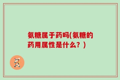 氨糖属于药吗(氨糖的药用属性是什么？)