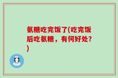 氨糖吃完饭了(吃完饭后吃氨糖，有何好处？)