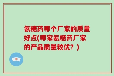 氨糖药哪个厂家的质量好点(哪家氨糖药厂家的产品质量较优？)