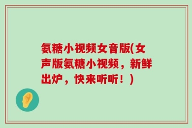 氨糖小视频女音版(女声版氨糖小视频，新鲜出炉，快来听听！)