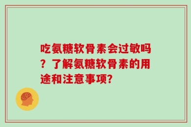吃氨糖软骨素会过敏吗？了解氨糖软骨素的用途和注意事项？