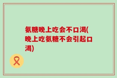 氨糖晚上吃会不口渴(晚上吃氨糖不会引起口渴)