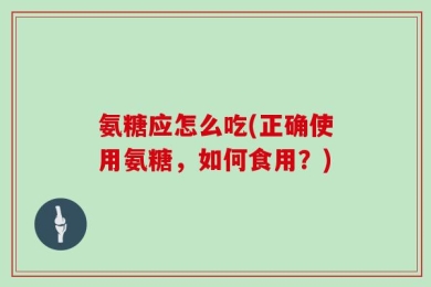 氨糖应怎么吃(正确使用氨糖，如何食用？)