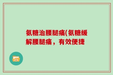 氨糖治腰腿痛(氨糖缓解腰腿痛，有效便捷