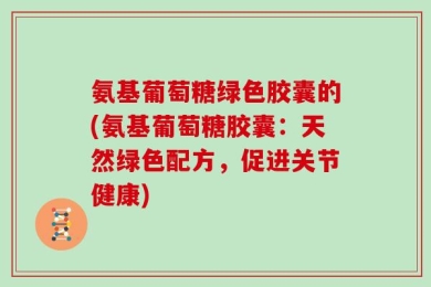 氨基葡萄糖绿色胶囊的(氨基葡萄糖胶囊：天然绿色配方，促进关节健康)