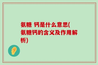 氨糖 钙是什么意思(氨糖钙的含义及作用解析)