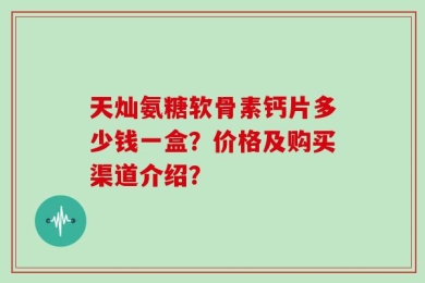 天灿氨糖软骨素钙片多少钱一盒？价格及购买渠道介绍？