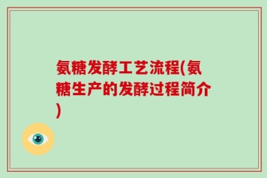 氨糖发酵工艺流程(氨糖生产的发酵过程简介)