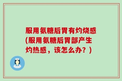 服用氨糖后胃有灼烧感(服用氨糖后胃部产生灼热感，该怎么办？)