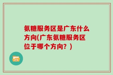 氨糖服务区是广东什么方向(广东氨糖服务区位于哪个方向？)