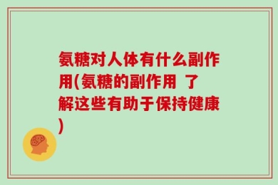 氨糖对人体有什么副作用(氨糖的副作用 了解这些有助于保持健康)