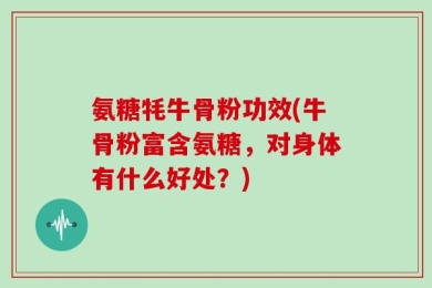 氨糖牦牛骨粉功效(牛骨粉富含氨糖，对身体有什么好处？)