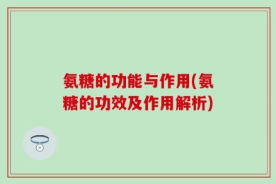 氨糖的功能与作用(氨糖的功效及作用解析)