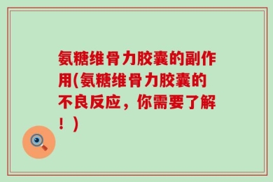 氨糖维骨力胶囊的副作用(氨糖维骨力胶囊的不良反应，你需要了解！)