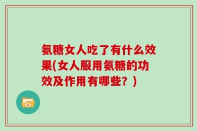 氨糖女人吃了有什么效果(女人服用氨糖的功效及作用有哪些？)