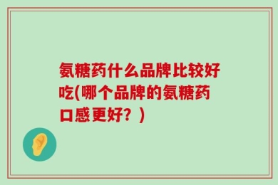 氨糖药什么品牌比较好吃(哪个品牌的氨糖药口感更好？)