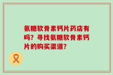 氨糖软骨素钙片药店有吗？寻找氨糖软骨素钙片的购买渠道？