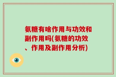 氨糖有啥作用与功效和副作用吗(氨糖的功效、作用及副作用分析)