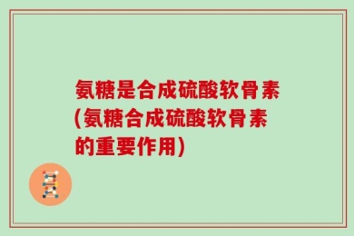 氨糖是合成硫酸软骨素(氨糖合成硫酸软骨素的重要作用)
