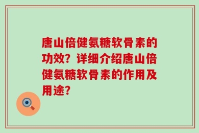 唐山倍健氨糖软骨素的功效？详细介绍唐山倍健氨糖软骨素的作用及用途？