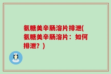 氨糖美辛肠溶片排泄(氨糖美辛肠溶片：如何排泄？)