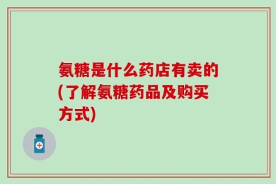 氨糖是什么药店有卖的(了解氨糖药品及购买方式)