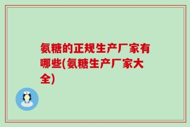 氨糖的正规生产厂家有哪些(氨糖生产厂家大全)