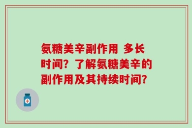 氨糖美辛副作用 多长时间？了解氨糖美辛的副作用及其持续时间？