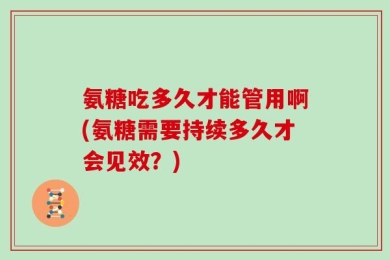 氨糖吃多久才能管用啊(氨糖需要持续多久才会见效？)