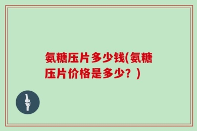 氨糖压片多少钱(氨糖压片价格是多少？)