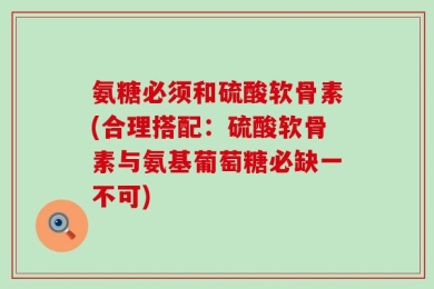 氨糖必须和硫酸软骨素(合理搭配：硫酸软骨素与氨基葡萄糖必缺一不可)