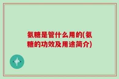 氨糖是管什么用的(氨糖的功效及用途简介)