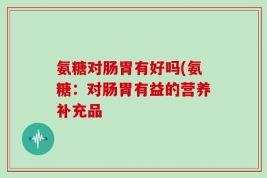 氨糖对肠胃有好吗(氨糖：对肠胃有益的营养补充品