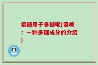 氨糖属于多糖呢(氨糖：一种多糖成分的介绍)