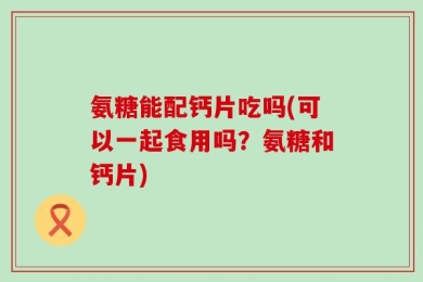 氨糖能配钙片吃吗(可以一起食用吗？氨糖和钙片)