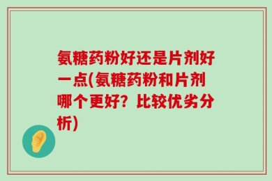 氨糖药粉好还是片剂好一点(氨糖药粉和片剂哪个更好？比较优劣分析)