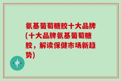 氨基葡萄糖胶十大品牌(十大品牌氨基葡萄糖胶，解读保健市场新趋势)