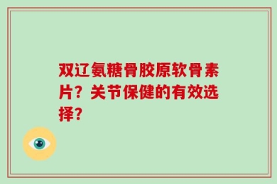 双辽氨糖骨胶原软骨素片？关节保健的有效选择？