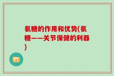 氨糖的作用和优势(氨糖——关节保健的利器)