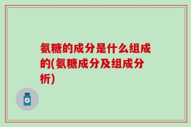 氨糖的成分是什么组成的(氨糖成分及组成分析)