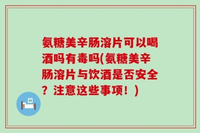 氨糖美辛肠溶片可以喝酒吗有毒吗(氨糖美辛肠溶片与饮酒是否安全？注意这些事项！)