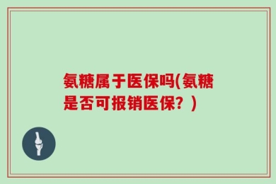 氨糖属于医保吗(氨糖是否可报销医保？)