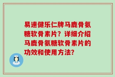 易速健乐仁牌马鹿骨氨糖软骨素片？详细介绍马鹿骨氨糖软骨素片的功效和使用方法？