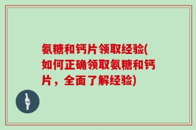 氨糖和钙片领取经验(如何正确领取氨糖和钙片，全面了解经验)